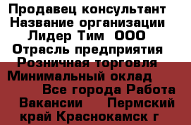 Продавец-консультант › Название организации ­ Лидер Тим, ООО › Отрасль предприятия ­ Розничная торговля › Минимальный оклад ­ 140 000 - Все города Работа » Вакансии   . Пермский край,Краснокамск г.